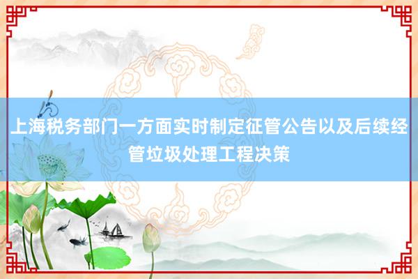 上海税务部门一方面实时制定征管公告以及后续经管垃圾处理工程决策